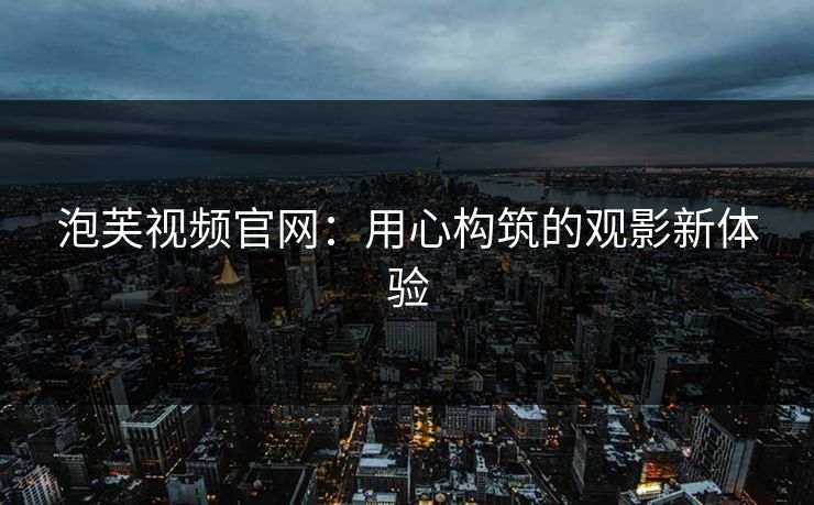 泡芙视频官网：用心构筑的观影新体验