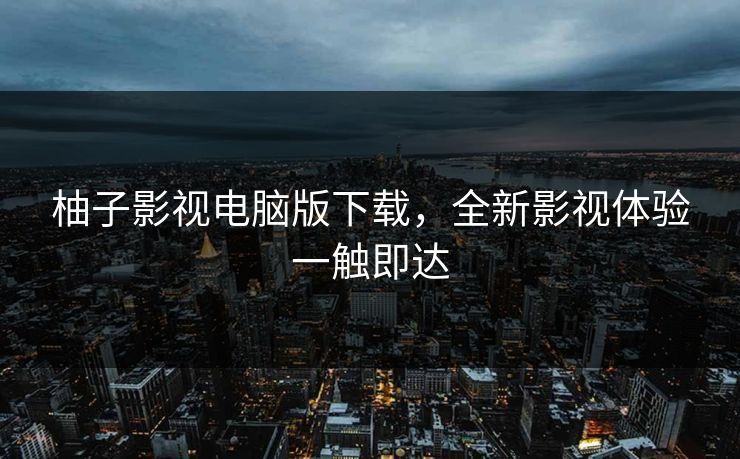 柚子影视电脑版下载，全新影视体验一触即达