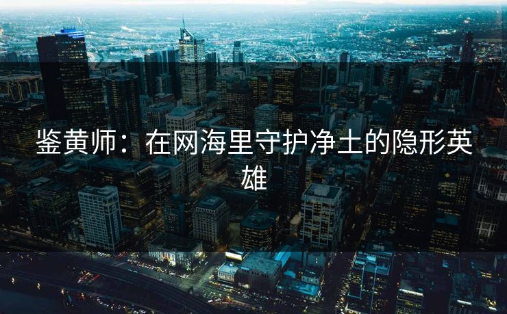 鉴黄师：在网海里守护净土的隐形英雄