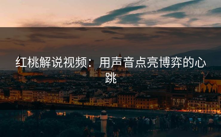红桃解说视频：用声音点亮博弈的心跳