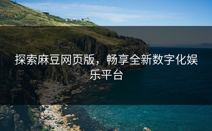 探索麻豆网页版,畅享全新数字化娱乐平台 探索麻豆网页版,畅享全新数字化娱乐平台