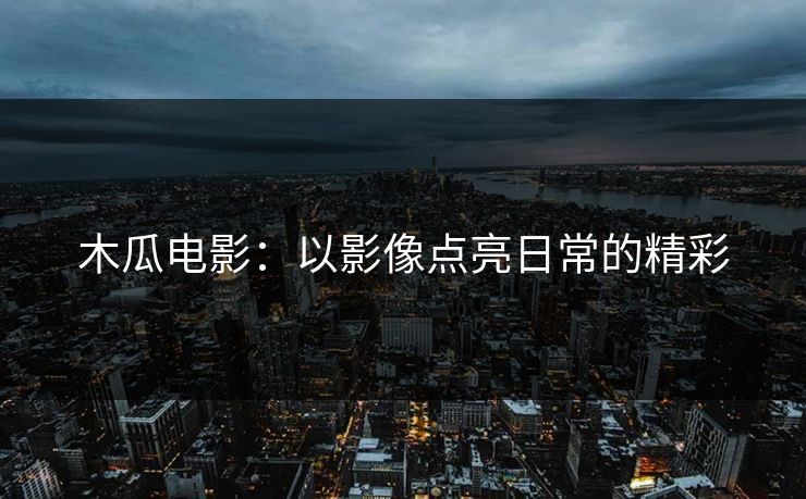 木瓜电影：以影像点亮日常的精彩
