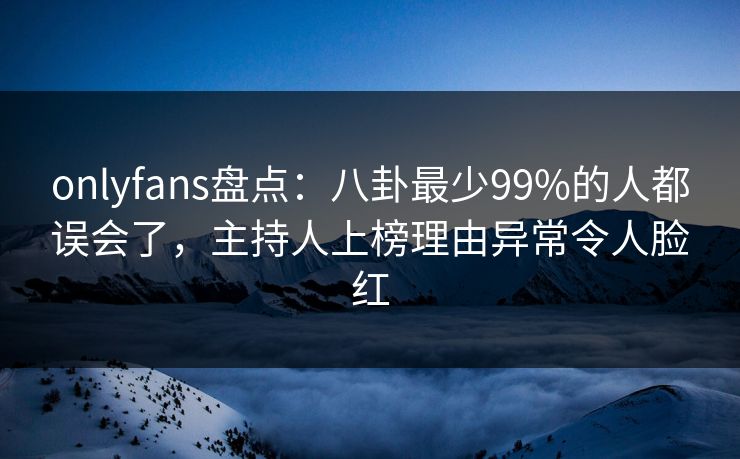 onlyfans盘点：八卦最少99%的人都误会了，主持人上榜理由异常令人脸红
