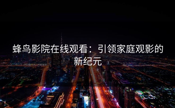 蜂鸟影院在线观看：引领家庭观影的新纪元