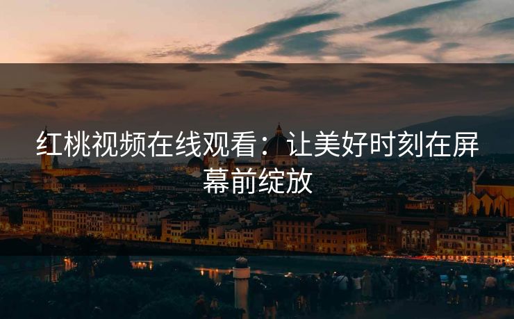 红桃视频在线观看：让美好时刻在屏幕前绽放