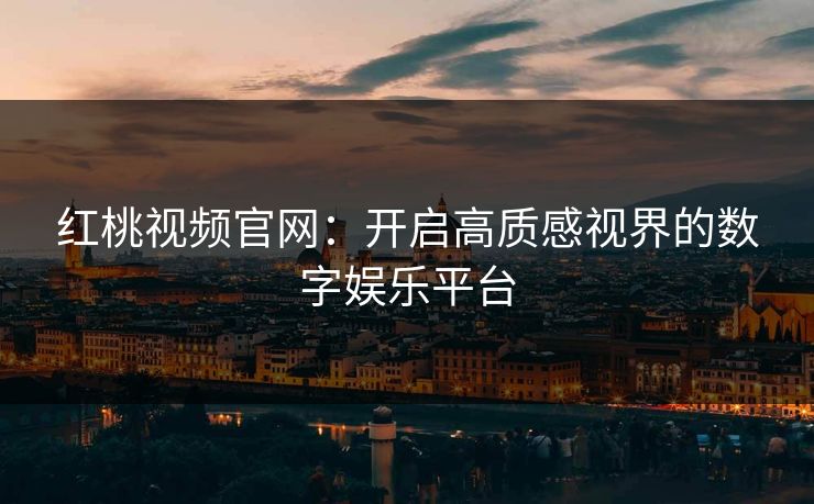 红桃视频官网：开启高质感视界的数字娱乐平台