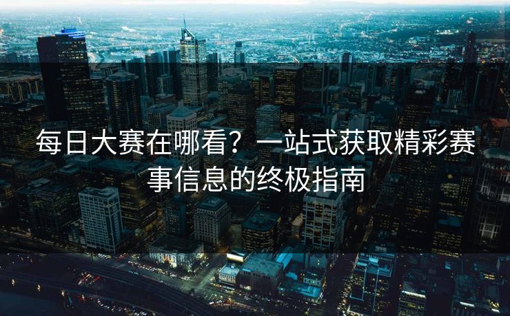 每日大赛在哪看？一站式获取精彩赛事信息的终极指南