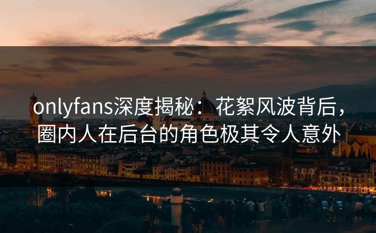onlyfans深度揭秘:花絮风波背后,圈内人在后台的角色极其令人意外 onlyfans深度揭秘:花絮风波背后,圈内人在后台的角色极其令人意外