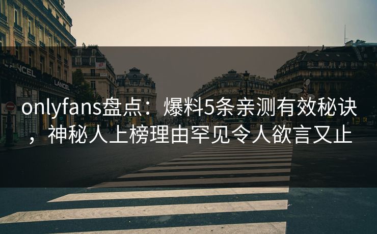 onlyfans盘点：爆料5条亲测有效秘诀，神秘人上榜理由罕见令人欲言又止