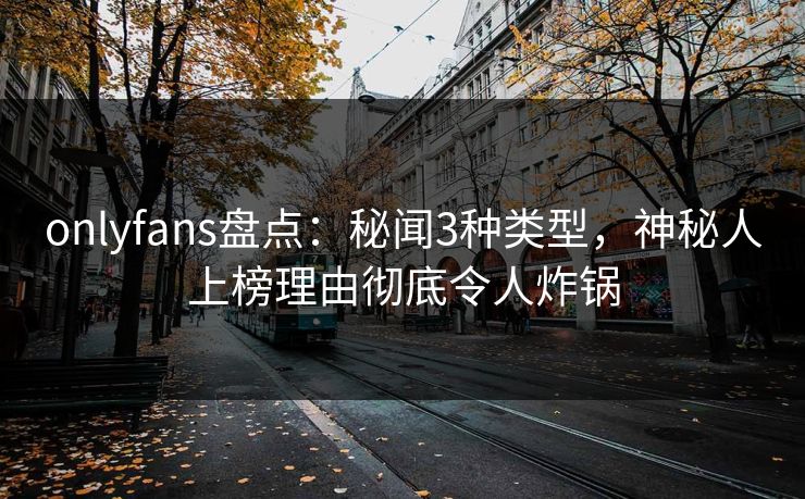 onlyfans盘点:秘闻3种类型,神秘人上榜理由彻底令人炸锅 onlyfans盘点:秘闻3种类型,神秘人上榜理由彻底令人炸锅