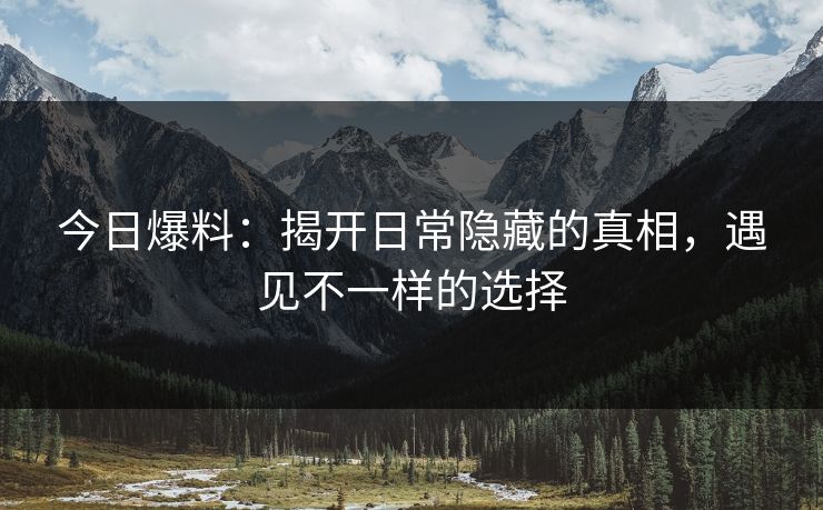 今日爆料：揭开日常隐藏的真相，遇见不一样的选择