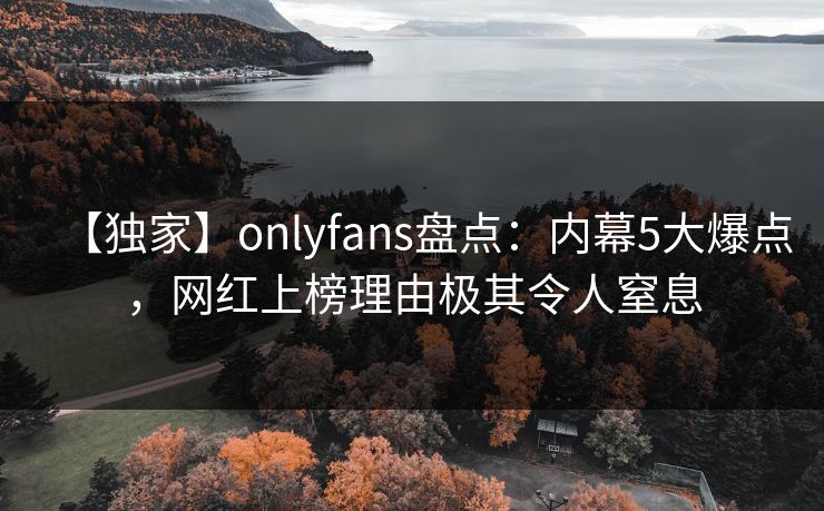 【独家】onlyfans盘点:内幕5大爆点,网红上榜理由极其令人窒息 【独家】onlyfans盘点:内幕5大爆点,网红上榜理由极其令人窒息