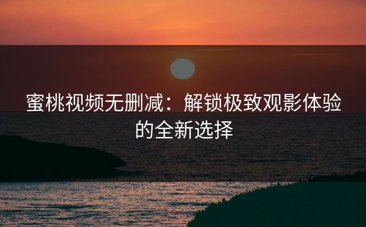 蜜桃视频无删减：解锁极致观影体验的全新选择