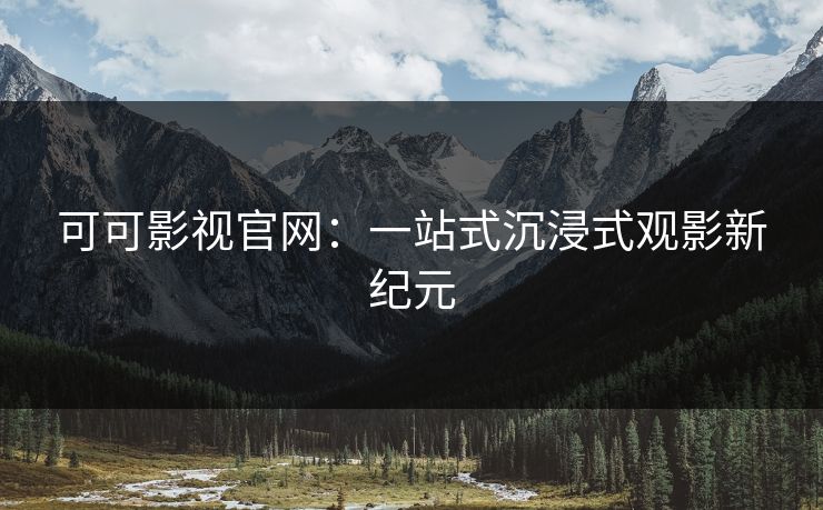 可可影视官网：一站式沉浸式观影新纪元
