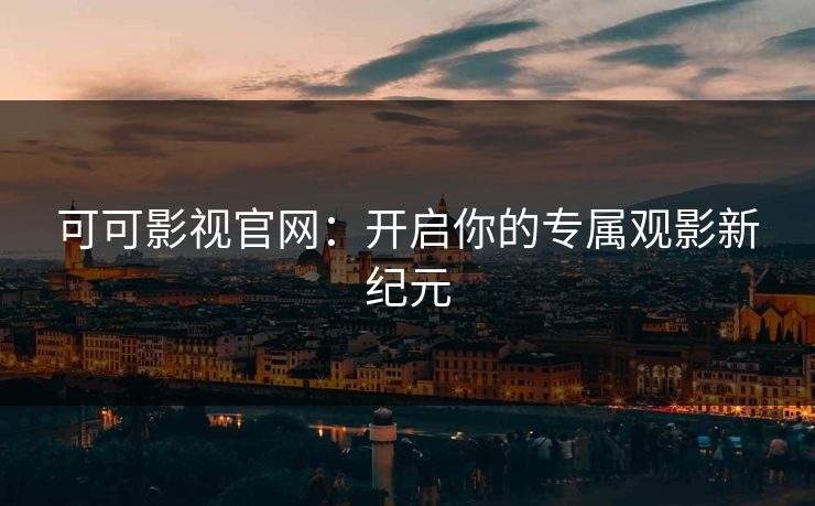 可可影视官网：开启你的专属观影新纪元