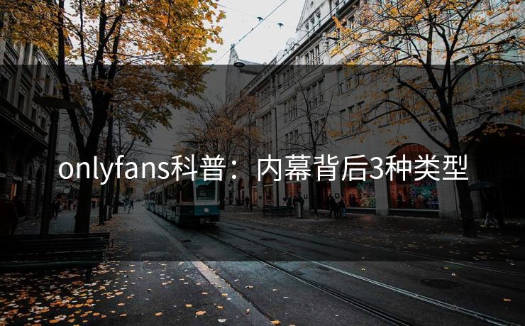 onlyfans科普：内幕背后3种类型