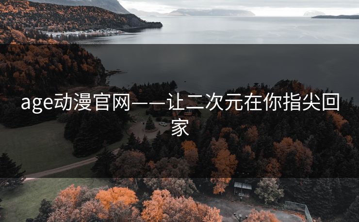 age动漫官网——让二次元在你指尖回家