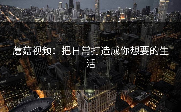蘑菇视频：把日常打造成你想要的生活