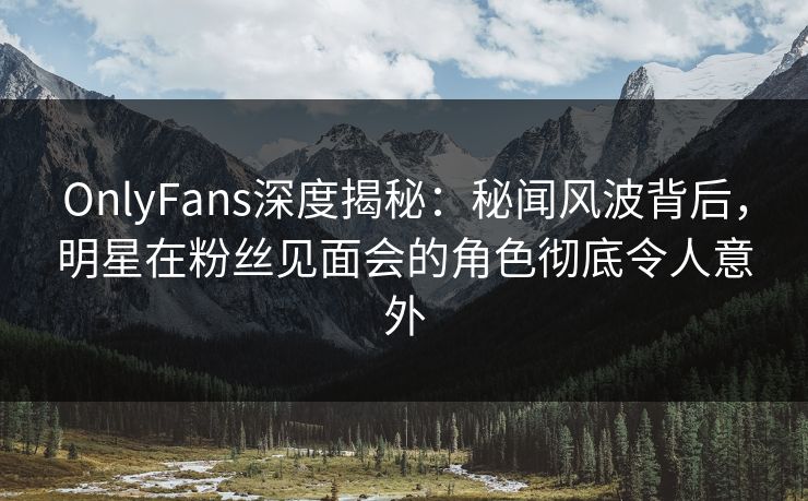 OnlyFans深度揭秘:秘闻风波背后,明星在粉丝见面会的角色彻底令人意外 OnlyFans深度揭秘:秘闻风波背后,明星在粉丝见面会的角色彻底令人意外