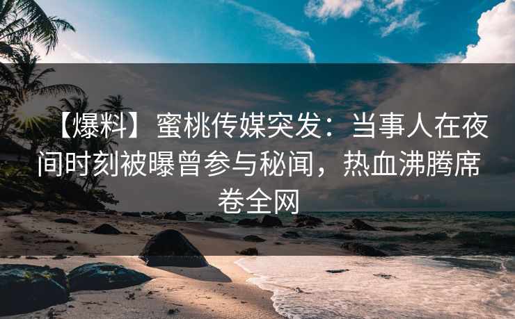 【爆料】蜜桃传媒突发：当事人在夜间时刻被曝曾参与秘闻，热血沸腾席卷全网