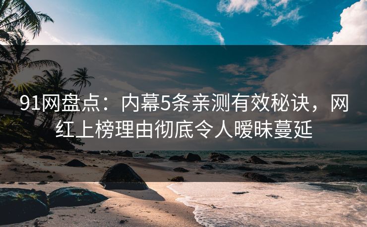 91网盘点：内幕5条亲测有效秘诀，网红上榜理由彻底令人暧昧蔓延