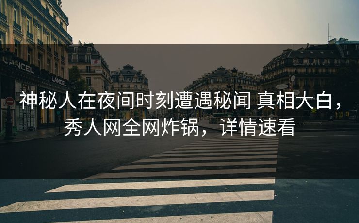 神秘人在夜间时刻遭遇秘闻 真相大白，秀人网全网炸锅，详情速看