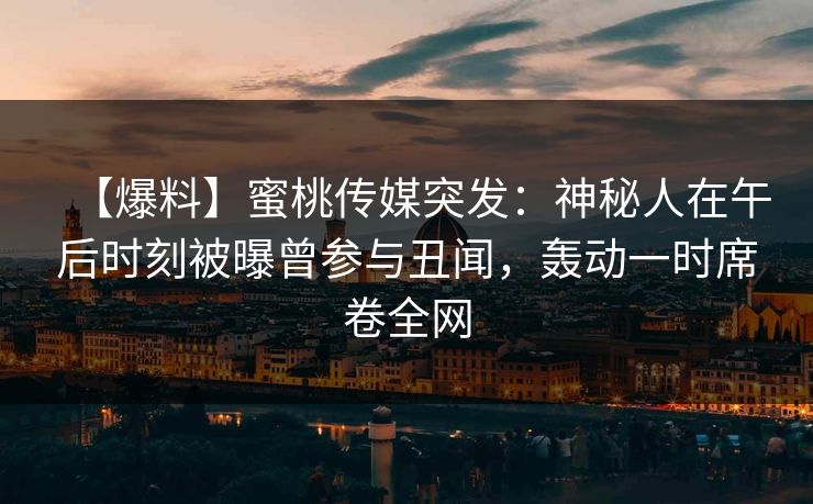 【爆料】蜜桃传媒突发：神秘人在午后时刻被曝曾参与丑闻，轰动一时席卷全网