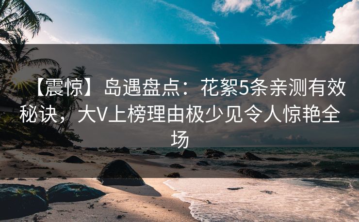 【震惊】岛遇盘点：花絮5条亲测有效秘诀，大V上榜理由极少见令人惊艳全场