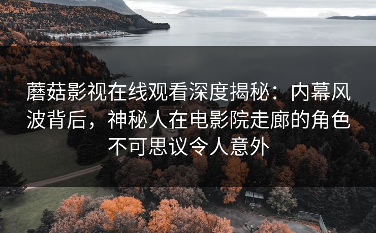 蘑菇影视在线观看深度揭秘：内幕风波背后，神秘人在电影院走廊的角色不可思议令人意外