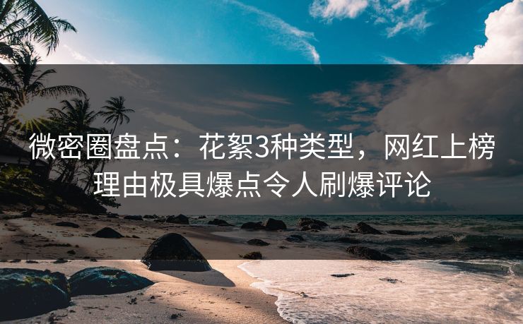 微密圈盘点：花絮3种类型，网红上榜理由极具爆点令人刷爆评论