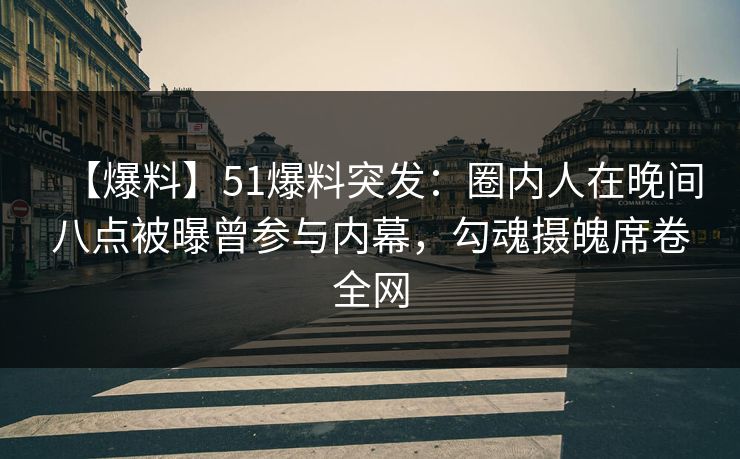 【爆料】51爆料突发：圈内人在晚间八点被曝曾参与内幕，勾魂摄魄席卷全网
