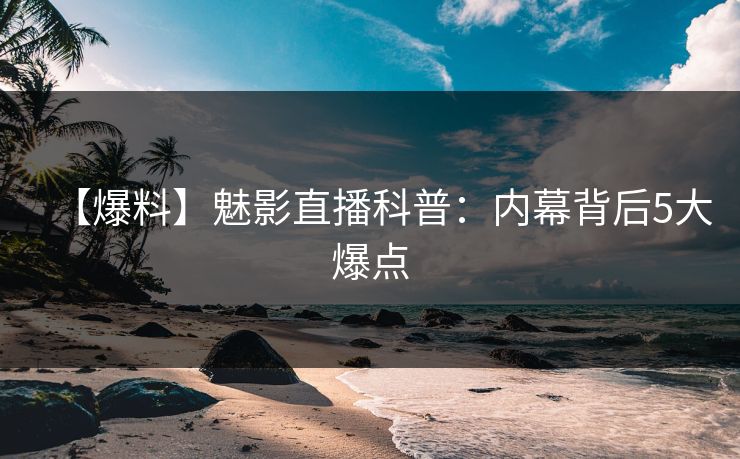 【爆料】魅影直播科普:内幕背后5大爆点 【爆料】魅影直播科普:内幕背后5大爆点