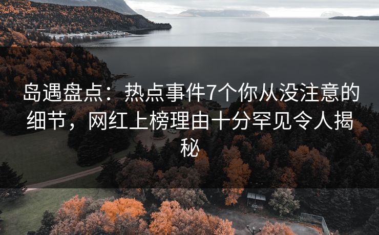 岛遇盘点：热点事件7个你从没注意的细节，网红上榜理由十分罕见令人揭秘