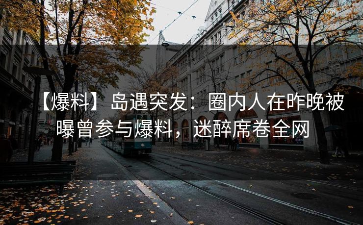 【爆料】岛遇突发：圈内人在昨晚被曝曾参与爆料，迷醉席卷全网