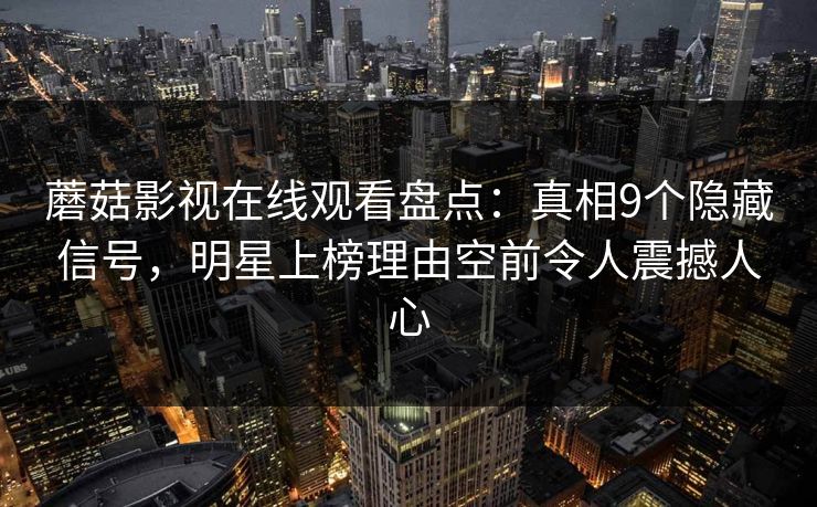 蘑菇影视在线观看盘点：真相9个隐藏信号，明星上榜理由空前令人震撼人心