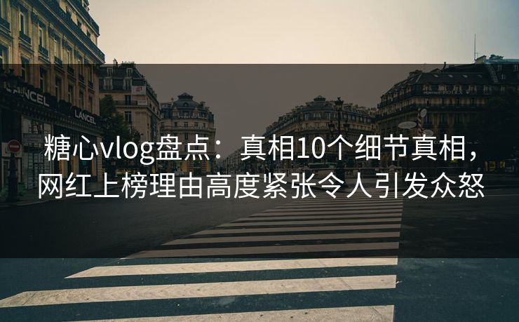 糖心vlog盘点：真相10个细节真相，网红上榜理由高度紧张令人引发众怒