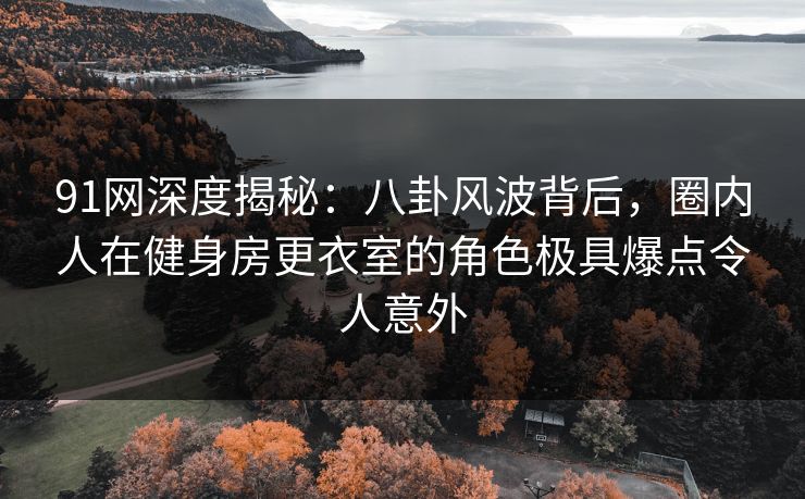 91网深度揭秘：八卦风波背后，圈内人在健身房更衣室的角色极具爆点令人意外