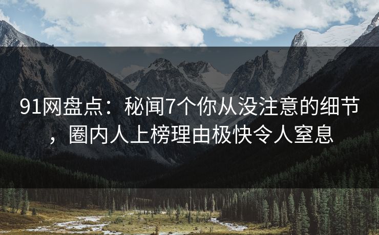 91网盘点：秘闻7个你从没注意的细节，圈内人上榜理由极快令人窒息