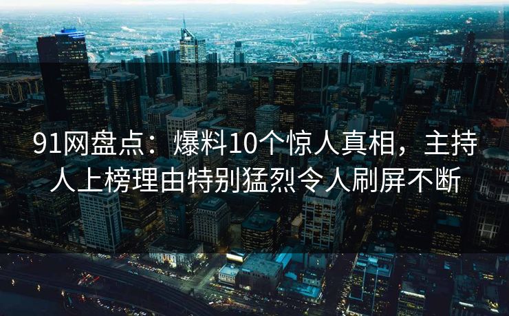 91网盘点：爆料10个惊人真相，主持人上榜理由特别猛烈令人刷屏不断