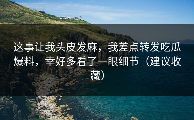 这事让我头皮发麻，我差点转发吃瓜爆料，幸好多看了一眼细节（建议收藏）