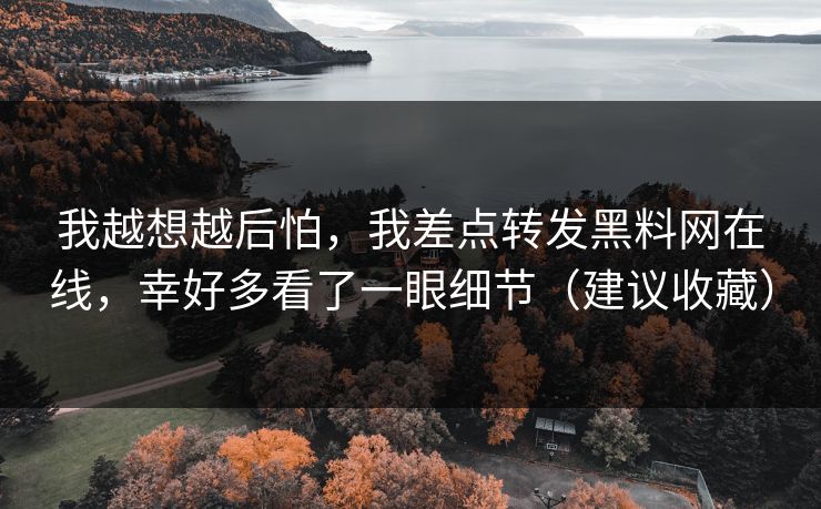 我越想越后怕，我差点转发黑料网在线，幸好多看了一眼细节（建议收藏）