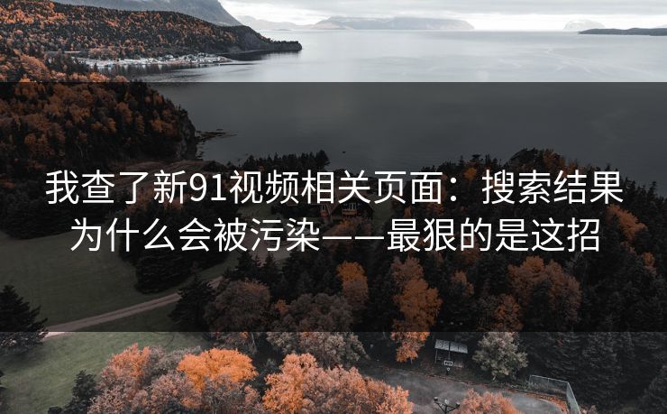 我查了新91视频相关页面：搜索结果为什么会被污染——最狠的是这招