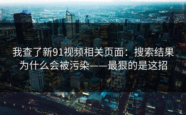 我查了新91视频相关页面：搜索结果为什么会被污染——最狠的是这招