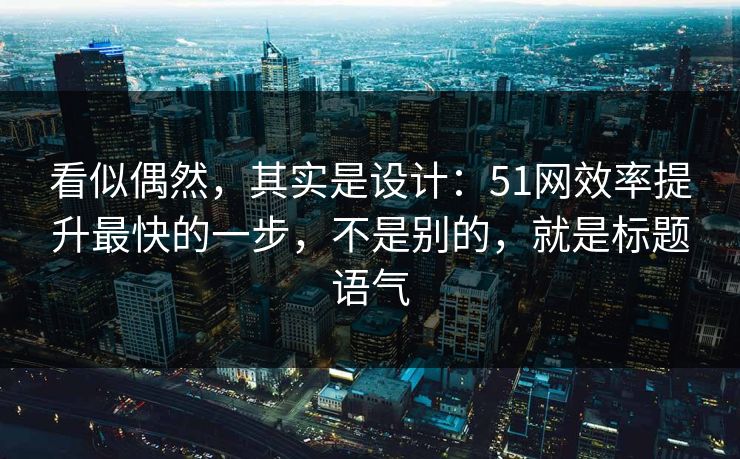 看似偶然，其实是设计：51网效率提升最快的一步，不是别的，就是标题语气