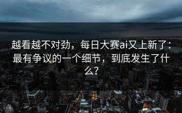 越看越不对劲，每日大赛ai又上新了：最有争议的一个细节，到底发生了什么？