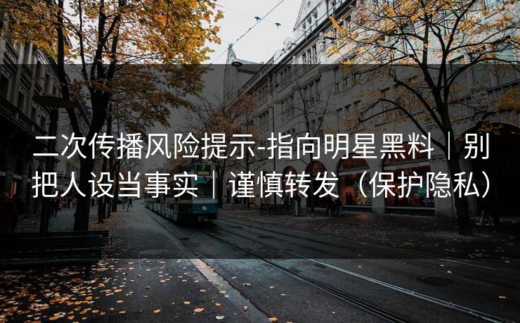 二次传播风险提示-指向明星黑料｜别把人设当事实｜谨慎转发（保护隐私）