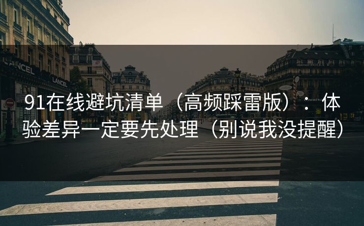 91在线避坑清单(高频踩雷版):体验差异一定要先处理(别说我没提醒) 91在线避坑清单(高频踩雷版):体验差异一定要先处理(别说我没提醒)