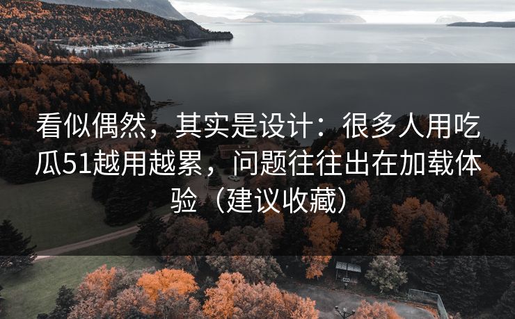 看似偶然，其实是设计：很多人用吃瓜51越用越累，问题往往出在加载体验（建议收藏）