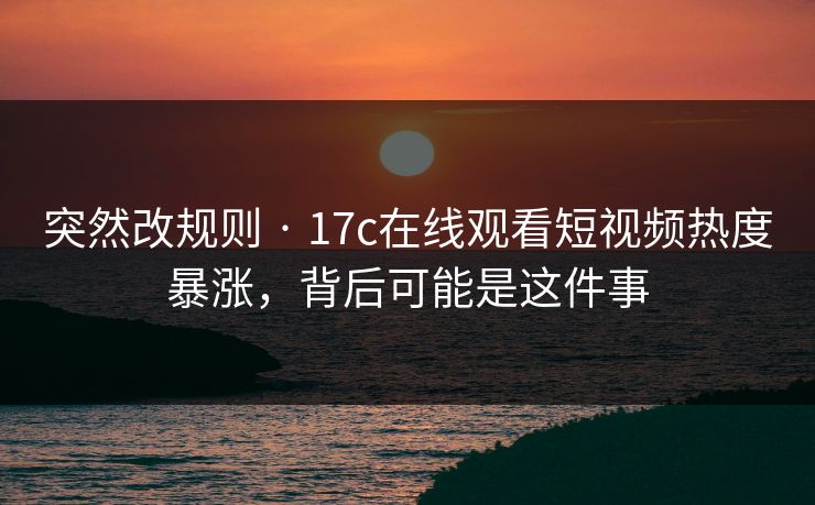 突然改规则 · 17c在线观看短视频热度暴涨,背后可能是这件事 突然改规则 · 17c在线观看短视频热度暴涨,背后可能是这件事