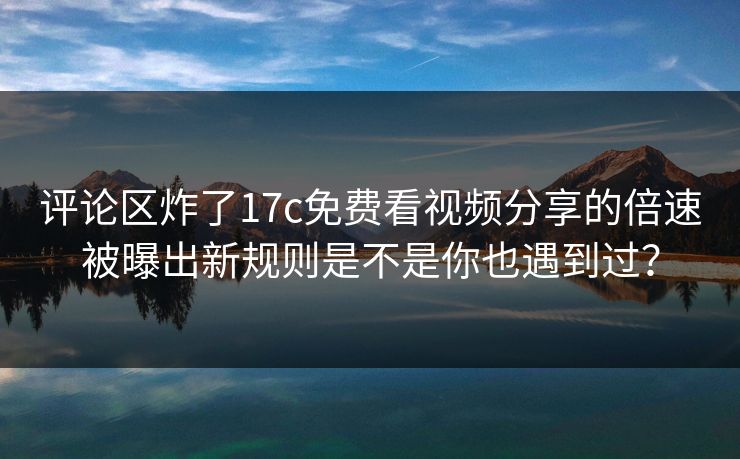 评论区炸了17c免费看视频分享的倍速被曝出新规则是不是你也遇到过？